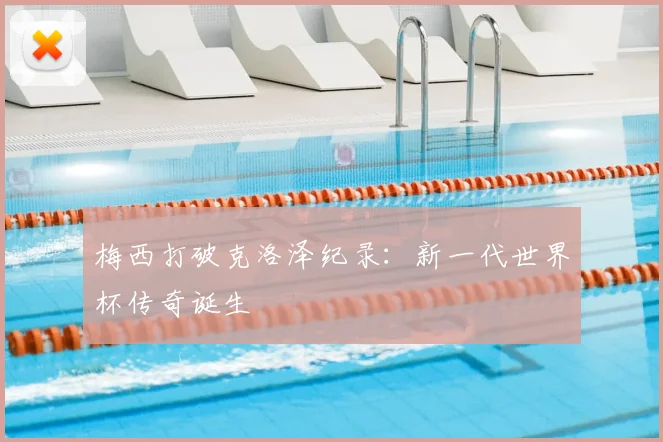 梅西打破克洛泽纪录：新一代世界杯传奇诞生