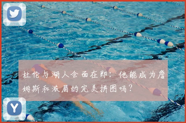 杜伦与湖人会面在即:他能成为詹姆斯和浓眉的完美拼图吗?