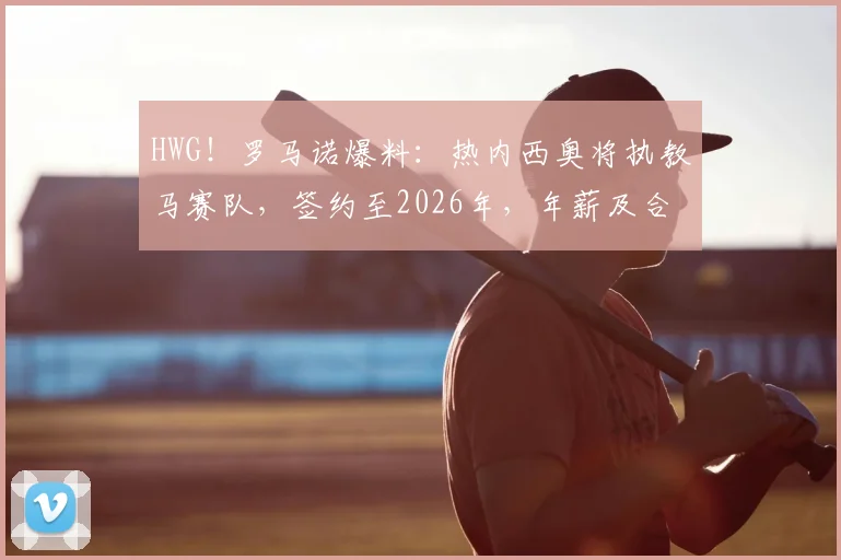 HWG!罗马诺爆料:热内西奥将执教马赛队,签约至2026年,年薪及合同细节解析