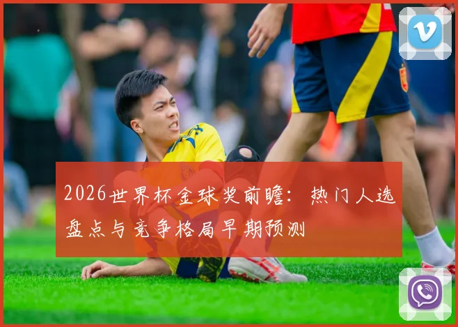 2026世界杯金球奖前瞻:热门人选盘点与竞争格局早期预测