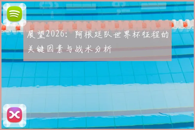 展望2026：阿根廷队世界杯征程的关键因素与战术分析
