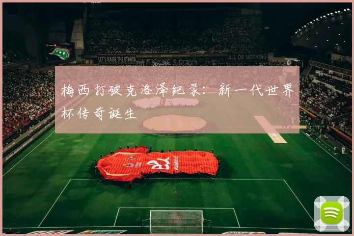 梅西打破克洛泽纪录:新一代世界杯传奇诞生