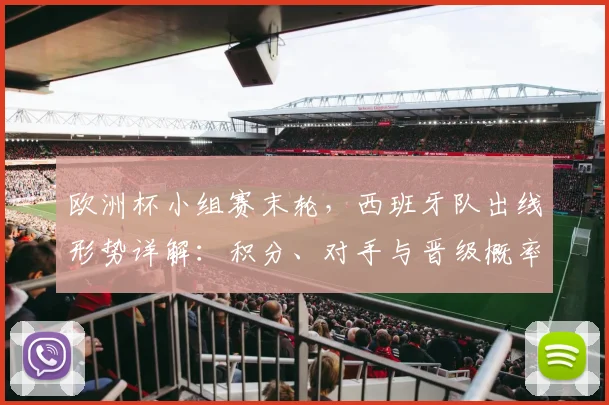 欧洲杯小组赛末轮,西班牙队出线形势详解:积分、对手与晋级概率全解析