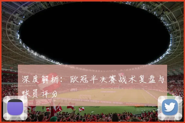 深度解析：欧冠半决赛战术复盘与球员评分
