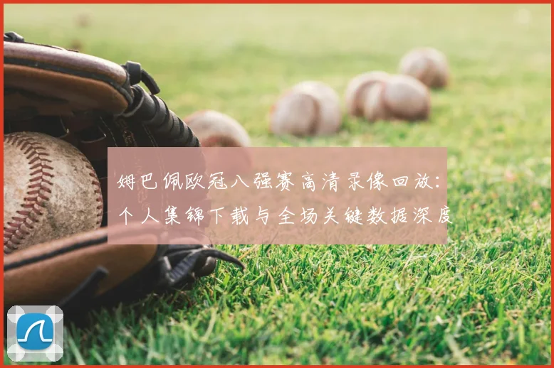 姆巴佩欧冠八强赛高清录像回放：个人集锦下载与全场关键数据深度解析报告