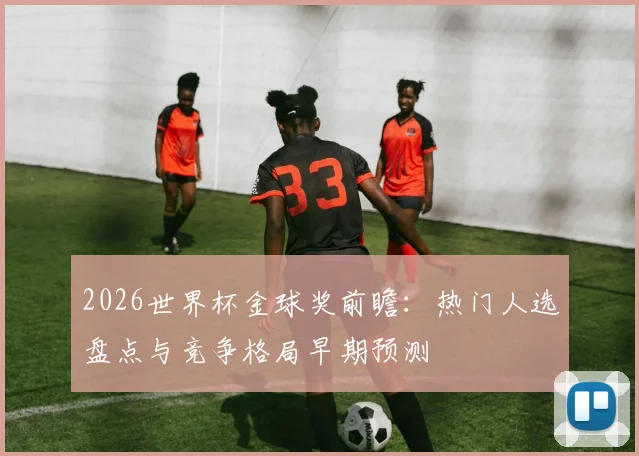 2026世界杯金球奖前瞻:热门人选盘点与竞争格局早期预测