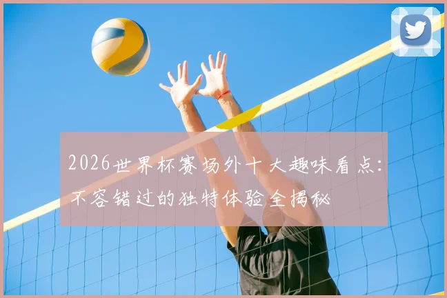 2026世界杯赛场外十大趣味看点：不容错过的独特体验全揭秘
