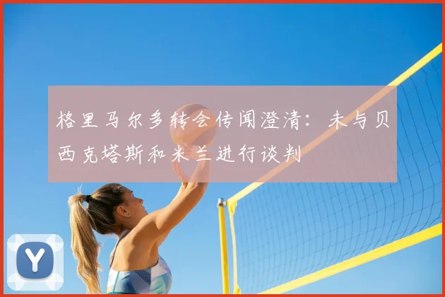 格里马尔多转会传闻澄清：未与贝西克塔斯和米兰进行谈判