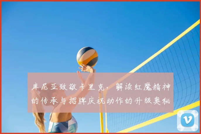 库尼亚致敬卡里克，解读红魔精神的传承与招牌庆祝动作的升级奥秘