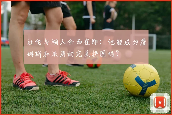 杜伦与湖人会面在即:他能成为詹姆斯和浓眉的完美拼图吗?