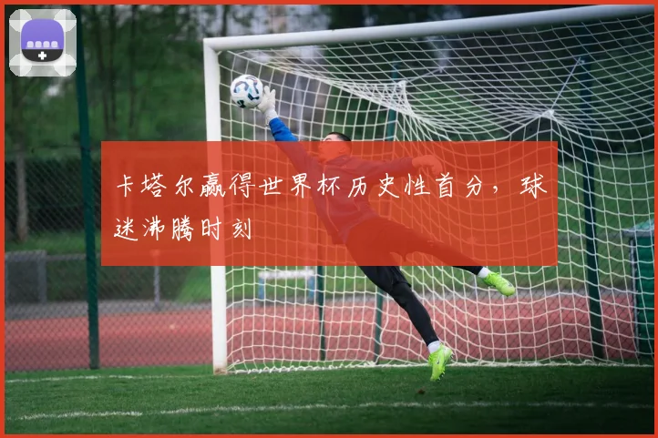 卡塔尔赢得世界杯历史性首分,球迷沸腾时刻